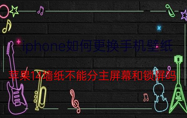 iphone如何更换手机壁纸 苹果14墙纸不能分主屏幕和锁屏吗？